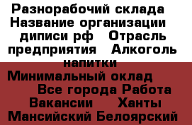 Разнорабочий склада › Название организации ­ диписи.рф › Отрасль предприятия ­ Алкоголь, напитки › Минимальный оклад ­ 17 300 - Все города Работа » Вакансии   . Ханты-Мансийский,Белоярский г.